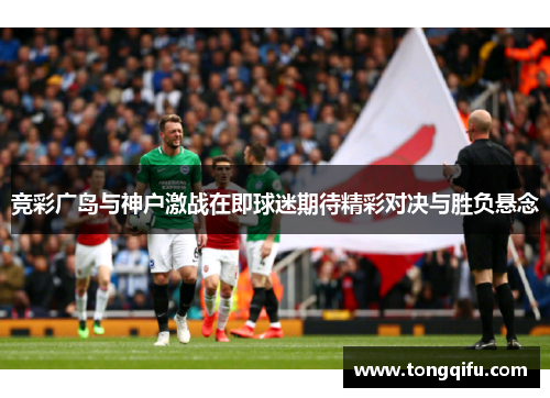 竞彩广岛与神户激战在即球迷期待精彩对决与胜负悬念